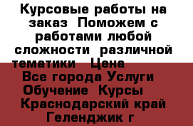 Курсовые работы на заказ. Поможем с работами любой сложности, различной тематики › Цена ­ 1 800 - Все города Услуги » Обучение. Курсы   . Краснодарский край,Геленджик г.